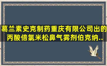 葛兰素史克制药(重庆)有限公司出的丙酸倍氯米松鼻气雾剂(伯克纳)...