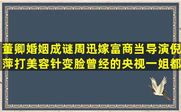 董卿婚姻成谜,周迅嫁富商当导演,倪萍打美容针变脸,曾经的央视一姐都...