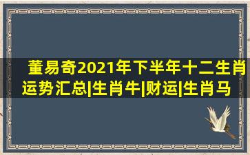 董易奇2021年下半年十二生肖运势汇总|生肖牛|财运|生肖马|生肖狗