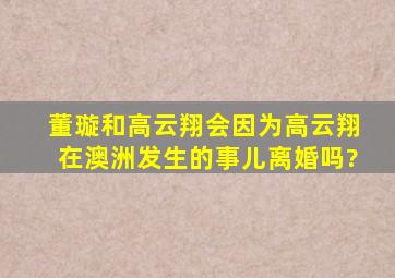 董璇和高云翔会因为高云翔在澳洲发生的事儿离婚吗?