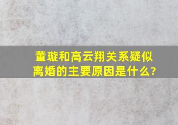 董璇和高云翔关系疑似离婚的主要原因是什么?