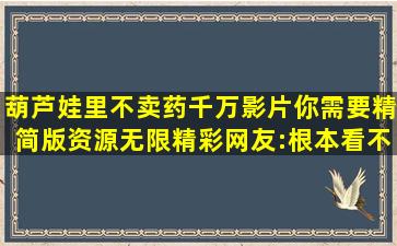 葫芦娃里不卖药,千万影片你需要精简版资源无限精彩,网友:根本看不...