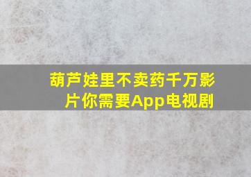 葫芦娃里不卖药千万影片你需要App  电视剧 