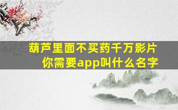 葫芦里面不买药,千万影片你需要app叫什么名字