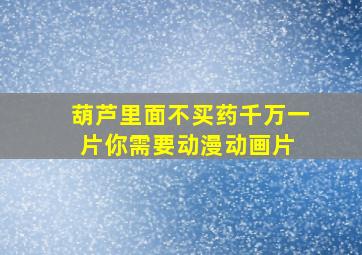 葫芦里面不买药千万一片你需要  动漫动画片 