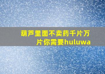 葫芦里面不卖药千片万片你需要huluwa