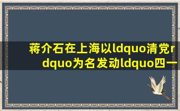 蒋介石在上海以“清党”为名发动“四一二”反革命政变的时间是...