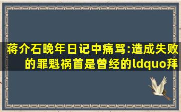 蒋介石晚年日记中痛骂:造成失败的罪魁祸首是曾经的“拜把兄弟”