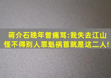 蒋介石晚年曾痛骂:我失去江山怪不得别人,罪魁祸首就是这二人!