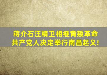 蒋介石汪精卫相继背叛革命,共产党人决定举行南昌起义!