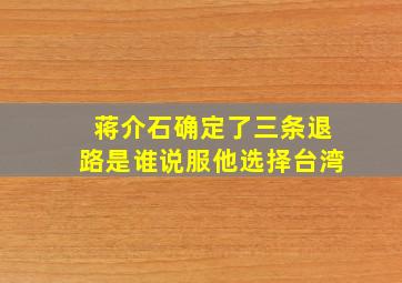 蒋介石确定了三条退路,是谁说服他选择台湾