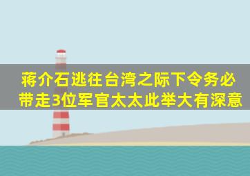 蒋介石逃往台湾之际,下令务必带走3位军官太太,此举大有深意