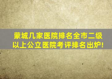 蒙城几家医院排名,全市二级以上公立医院考评排名出炉!