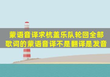 蒙语音译,求杭盖乐队《轮回》全部歌词的蒙语音译,不是翻译,是发音