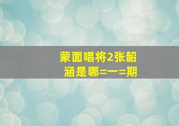 蒙面唱将2张韶涵是哪=一=期