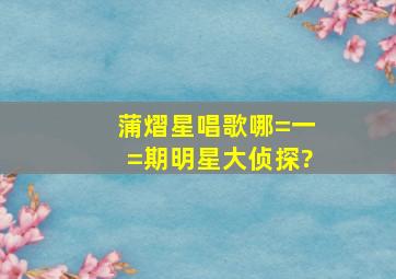 蒲熠星唱歌哪=一=期明星大侦探?