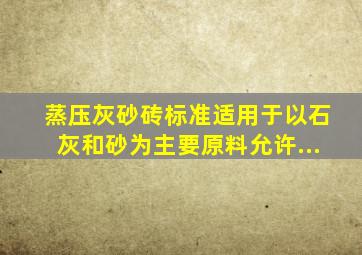 蒸压灰砂砖标准适用于以石灰和砂为主要原料允许...