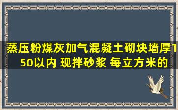 蒸压粉煤灰加气混凝土砌块墙厚150以内 现拌砂浆 每立方米的报价是...