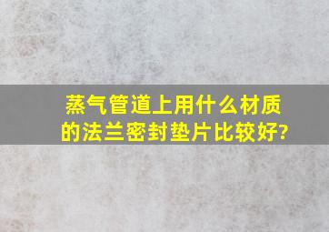 蒸气管道上用什么材质的法兰密封垫片比较好?