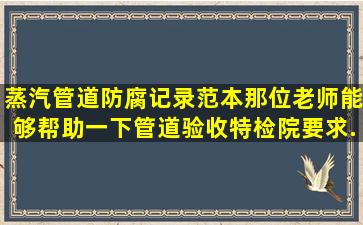 蒸汽管道防腐记录范本,那位老师能够帮助一下,管道验收特检院要求...