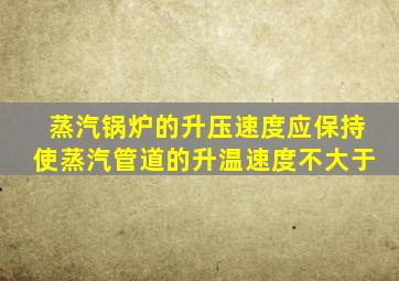 蒸汽锅炉的升压速度应保持使蒸汽管道的升温速度不大于()。