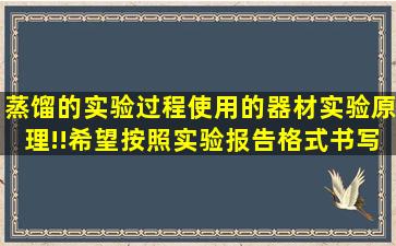 蒸馏的实验过程,使用的器材,实验原理!!希望按照实验报告格式书写!!...