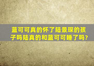 蓝可可真的怀了陆景琛的孩子吗,陆真的和蓝可可睡了吗?