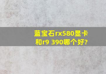 蓝宝石rx580显卡和r9 390哪个好?