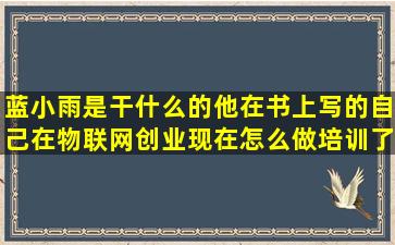 蓝小雨是干什么的,他在书上写的自己在物联网创业现在怎么做培训了,...