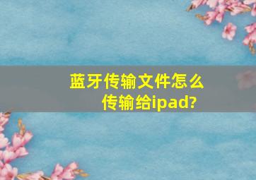 蓝牙传输文件怎么传输给ipad?