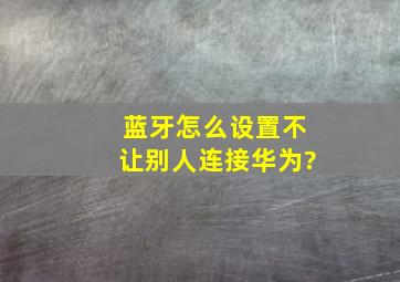 蓝牙怎么设置不让别人连接华为?