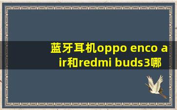 蓝牙耳机oppo enco air和redmi buds3哪个更好更适合购买?