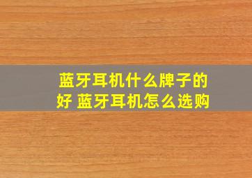 蓝牙耳机什么牌子的好 蓝牙耳机怎么选购