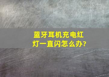 蓝牙耳机充电红灯一直闪怎么办?