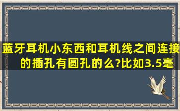 蓝牙耳机小东西和耳机线之间连接的插孔,有圆孔的么?比如3.5毫米的?