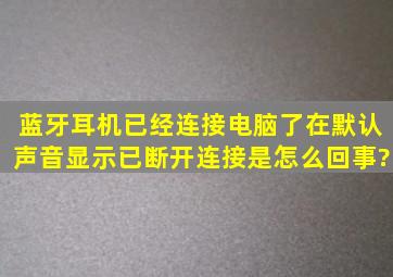 蓝牙耳机已经连接电脑了,在默认声音显示已断开连接是怎么回事?