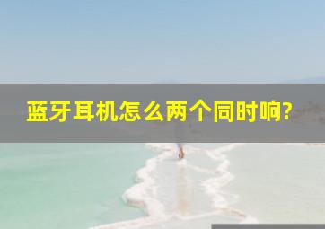 蓝牙耳机怎么两个同时响?