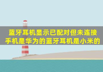 蓝牙耳机显示已配对但未连接手机是华为的蓝牙耳机是小米的