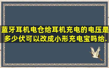 蓝牙耳机电仓给耳机充电的电压是多少伏,可以改成小形充电宝吗给...