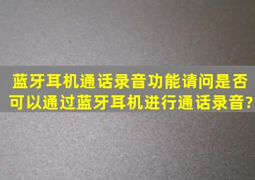 蓝牙耳机通话录音功能请问是否可以通过蓝牙耳机进行通话录音?