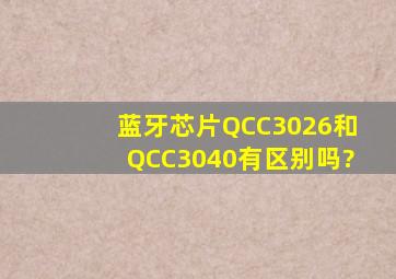 蓝牙芯片QCC3026和QCC3040有区别吗?