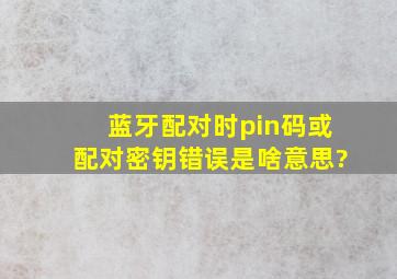 蓝牙配对时pin码或配对密钥错误是啥意思?