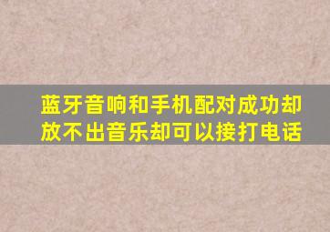 蓝牙音响和手机配对成功却放不出音乐却可以接打电话