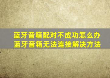 蓝牙音箱配对不成功怎么办 蓝牙音箱无法连接解决方法