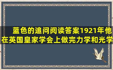 蓝色的追问阅读答案1921年,他在英国皇家学会上做完力学和光学的...