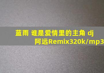 蓝雨 谁是爱情里的主角 dj阿远Remix320k/mp3