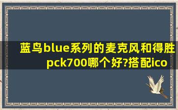 蓝鸟、blue系列的麦克风和得胜pck700哪个好?搭配icon cube 4nano...