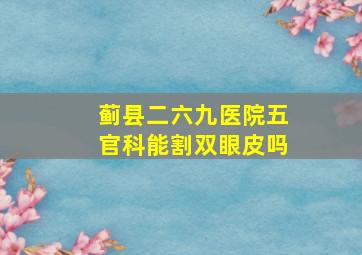 蓟县二六九医院五官科能割双眼皮吗