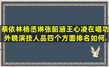 蔡依林,杨丞琳,张韶涵,王心凌在唱功,外貌,演技,人品四个方面排名如何,...