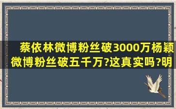 蔡依林微博粉丝破3000万,杨颖微博粉丝破五千万?这真实吗?明星粉丝...